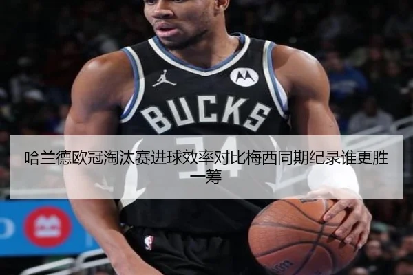 哈兰德欧冠淘汰赛进球效率对比梅西同期纪录谁更胜一筹