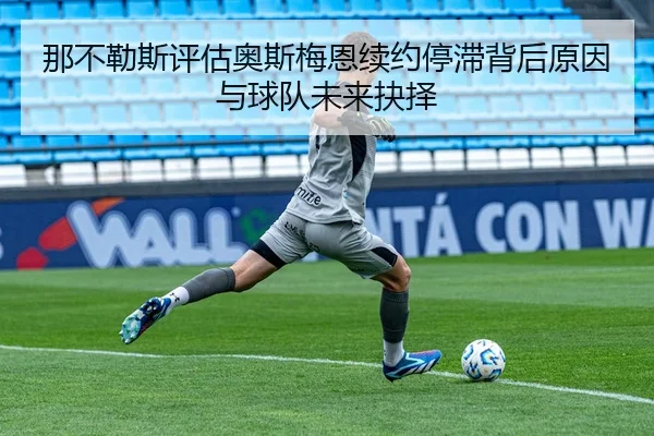 那不勒斯评估奥斯梅恩续约停滞背后原因与球队未来抉择