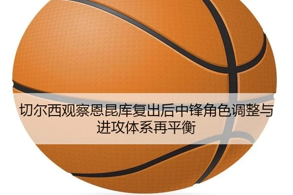 切尔西观察恩昆库复出后中锋角色调整与进攻体系再平衡