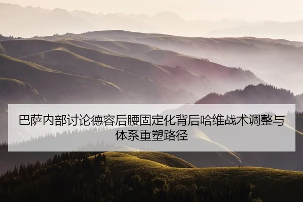 巴萨内部讨论德容后腰固定化背后哈维战术调整与体系重塑路径