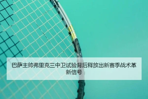 巴萨主帅弗里克三中卫试验背后释放出新赛季战术革新信号