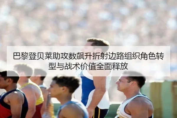 巴黎登贝莱助攻数飙升折射边路组织角色转型与战术价值全面释放