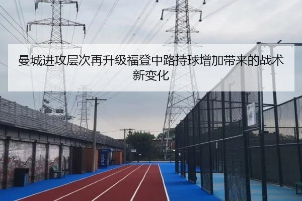 曼城进攻层次再升级福登中路持球增加带来的战术新变化