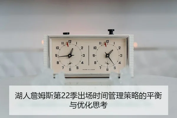 湖人詹姆斯第22季出场时间管理策略的平衡与优化思考