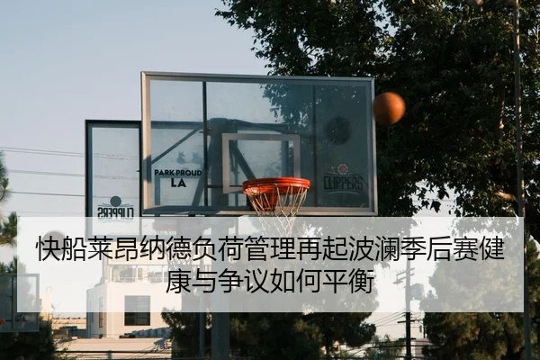 快船莱昂纳德负荷管理再起波澜季后赛健康与争议如何平衡