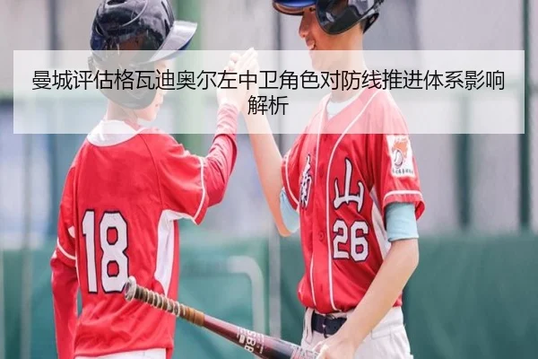 曼城评估格瓦迪奥尔左中卫角色对防线推进体系影响解析 | kaiyun