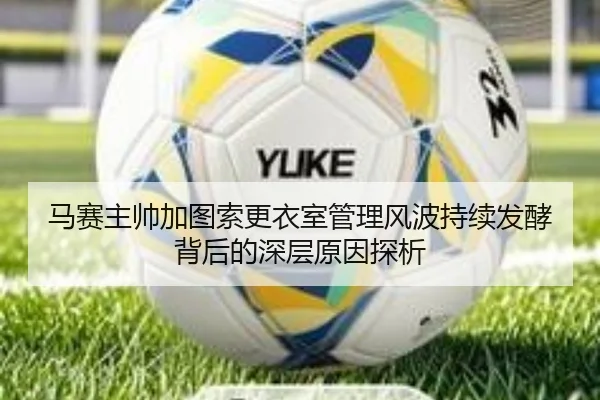 马赛主帅加图索更衣室管理风波持续发酵背后的深层原因探析 | kaiyun