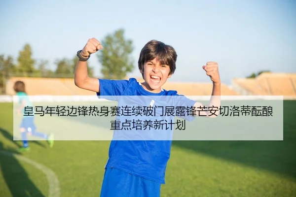 皇马年轻边锋热身赛连续破门展露锋芒安切洛蒂酝酿重点培养新计划 | kaiyun